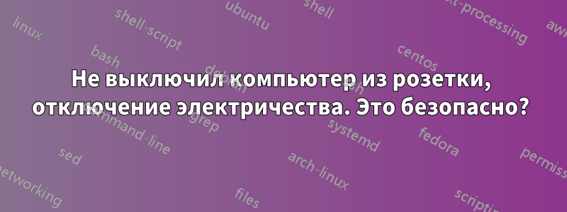 Не выключил компьютер из розетки, отключение электричества. Это безопасно?