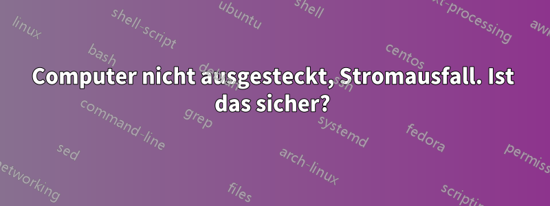 Computer nicht ausgesteckt, Stromausfall. Ist das sicher?