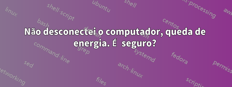 Não desconectei o computador, queda de energia. É seguro?