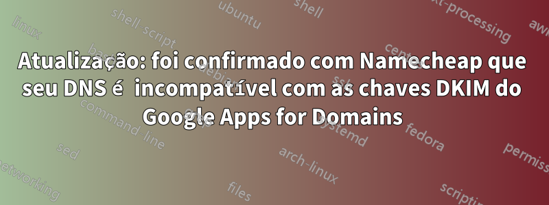 Atualização: foi confirmado com Namecheap que seu DNS é incompatível com as chaves DKIM do Google Apps for Domains