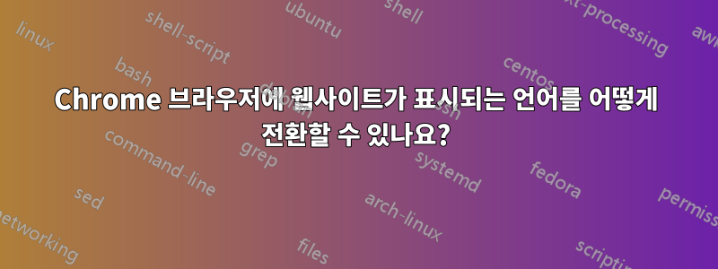 Chrome 브라우저에 웹사이트가 표시되는 언어를 어떻게 전환할 수 있나요?