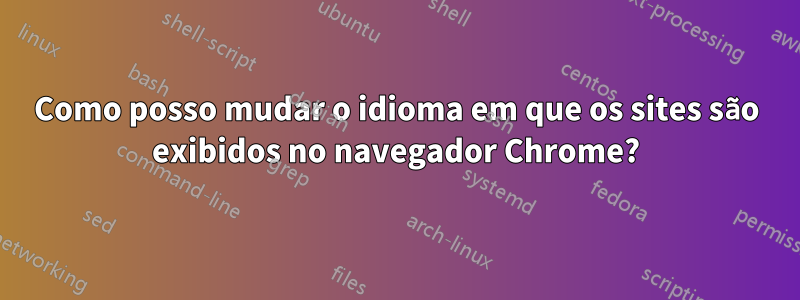 Como posso mudar o idioma em que os sites são exibidos no navegador Chrome?