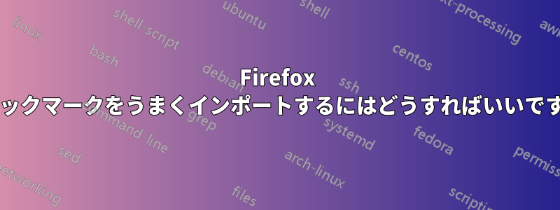 Firefox でブックマークをうまくインポートするにはどうすればいいですか?