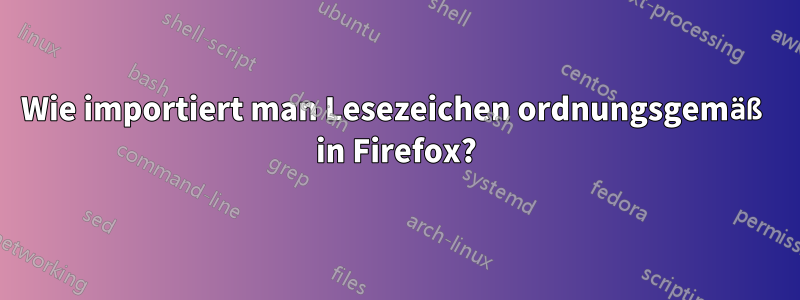 Wie importiert man Lesezeichen ordnungsgemäß in Firefox?