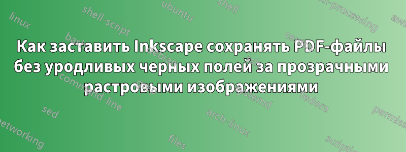 Как заставить Inkscape сохранять PDF-файлы без уродливых черных полей за прозрачными растровыми изображениями