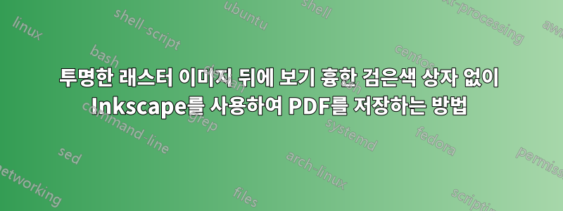 투명한 래스터 이미지 뒤에 보기 흉한 검은색 상자 없이 Inkscape를 사용하여 PDF를 저장하는 방법