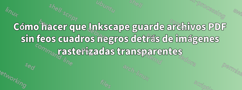 Cómo hacer que Inkscape guarde archivos PDF sin feos cuadros negros detrás de imágenes rasterizadas transparentes