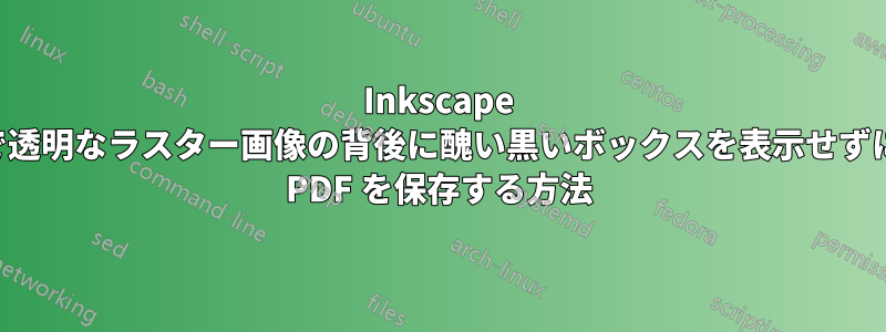 Inkscape で透明なラスター画像の背後に醜い黒いボックスを表示せずに PDF を保存する方法