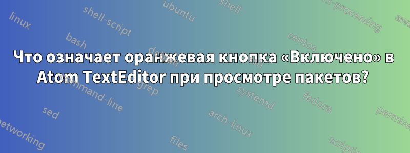 Что означает оранжевая кнопка «Включено» в Atom TextEditor при просмотре пакетов?