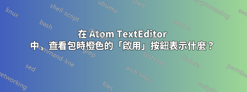 在 Atom TextEditor 中，查看包時橙色的「啟用」按鈕表示什麼？