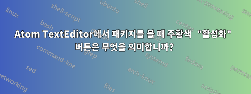 Atom TextEditor에서 패키지를 볼 때 주황색 "활성화" 버튼은 무엇을 의미합니까?