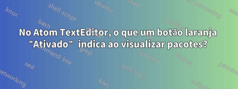 No Atom TextEditor, o que um botão laranja "Ativado" indica ao visualizar pacotes?