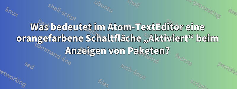 Was bedeutet im Atom-TextEditor eine orangefarbene Schaltfläche „Aktiviert“ beim Anzeigen von Paketen?