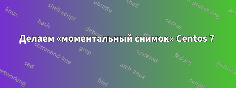 Делаем «моментальный снимок» Centos 7