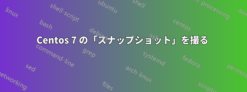 Centos 7 の「スナップショット」を撮る