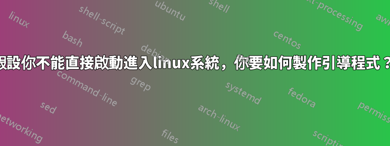 假設你不能直接啟動進入linux系統，你要如何製作引導程式？