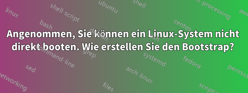 Angenommen, Sie können ein Linux-System nicht direkt booten. Wie erstellen Sie den Bootstrap?