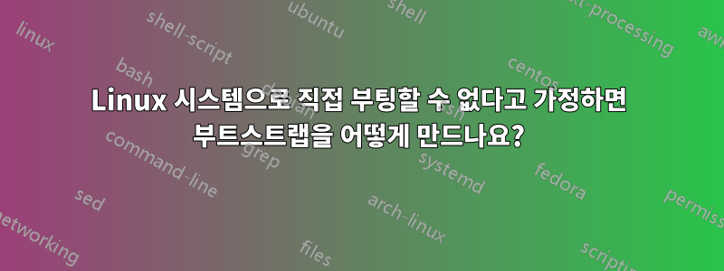 Linux 시스템으로 직접 부팅할 수 없다고 가정하면 부트스트랩을 어떻게 만드나요?