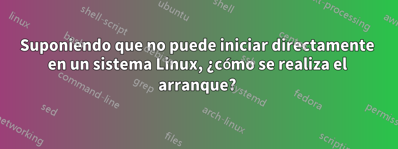 Suponiendo que no puede iniciar directamente en un sistema Linux, ¿cómo se realiza el arranque?