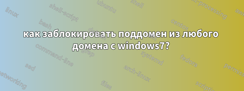 как заблокировать поддомен из любого домена с windows7?