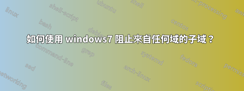 如何使用 windows7 阻止來自任何域的子域？