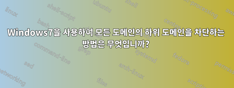 Windows7을 사용하여 모든 도메인의 하위 도메인을 차단하는 방법은 무엇입니까?