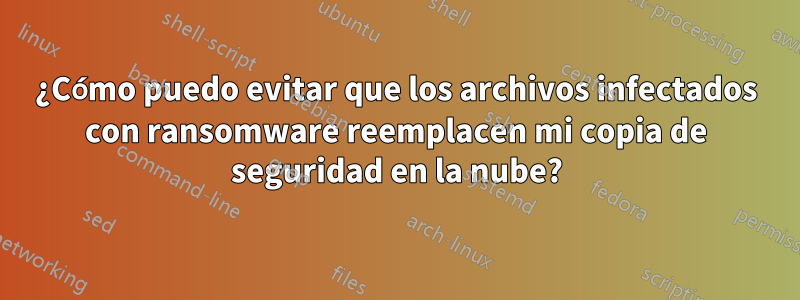 ¿Cómo puedo evitar que los archivos infectados con ransomware reemplacen mi copia de seguridad en la nube?