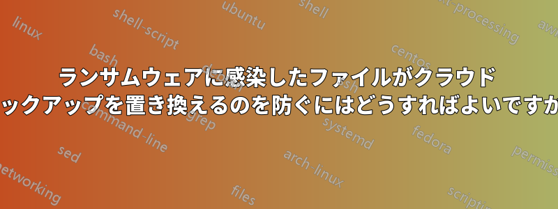 ランサムウェアに感染したファイルがクラウド バックアップを置き換えるのを防ぐにはどうすればよいですか?