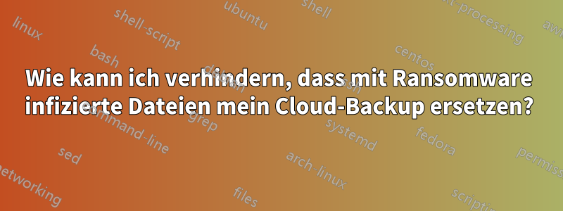 Wie kann ich verhindern, dass mit Ransomware infizierte Dateien mein Cloud-Backup ersetzen?