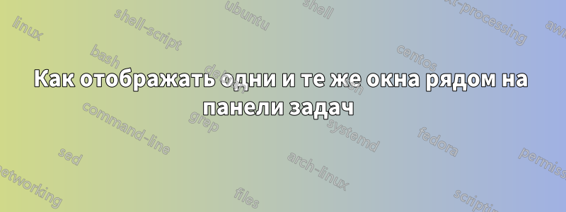 Как отображать одни и те же окна рядом на панели задач 