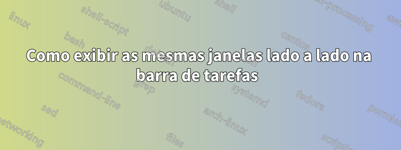 Como exibir as mesmas janelas lado a lado na barra de tarefas 