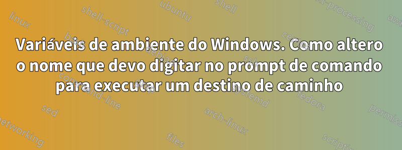 Variáveis ​​de ambiente do Windows. Como altero o nome que devo digitar no prompt de comando para executar um destino de caminho