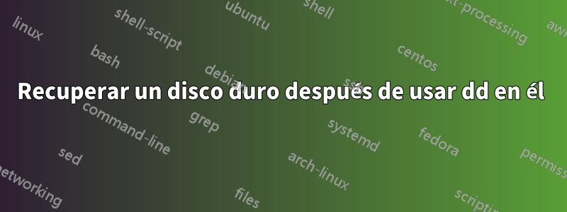 Recuperar un disco duro después de usar dd en él