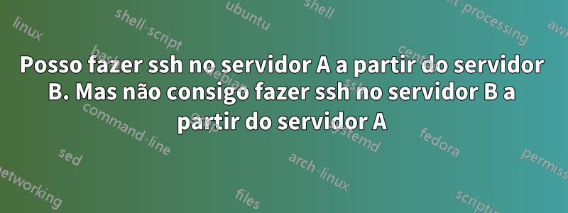 Posso fazer ssh no servidor A a partir do servidor B. Mas não consigo fazer ssh no servidor B a partir do servidor A