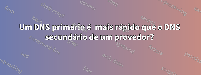 Um DNS primário é mais rápido que o DNS secundário de um provedor?