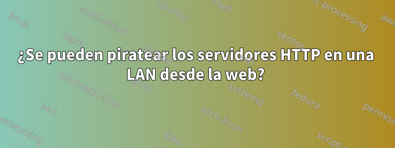 ¿Se pueden piratear los servidores HTTP en una LAN desde la web?