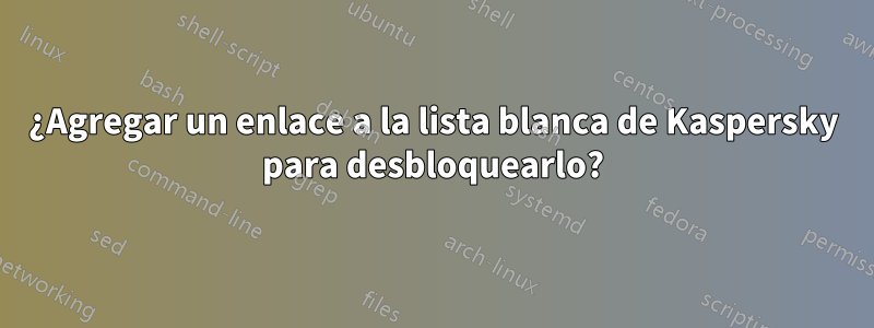 ¿Agregar un enlace a la lista blanca de Kaspersky para desbloquearlo?