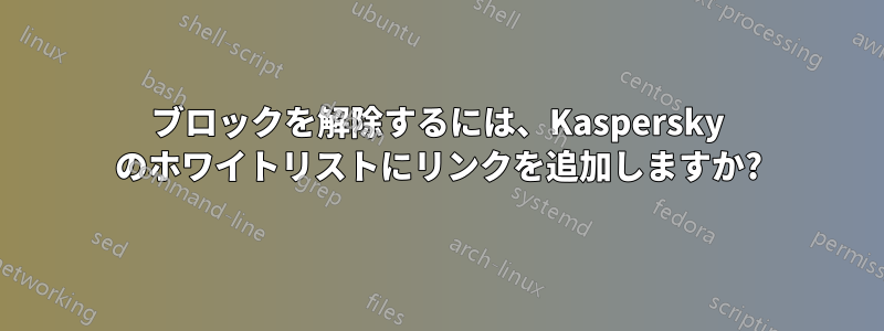 ブロックを解除するには、Kaspersky のホワイトリストにリンクを追加しますか?