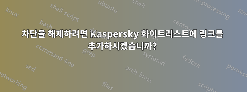 차단을 해제하려면 Kaspersky 화이트리스트에 링크를 추가하시겠습니까?