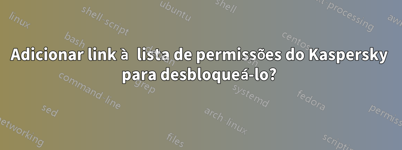 Adicionar link à lista de permissões do Kaspersky para desbloqueá-lo?