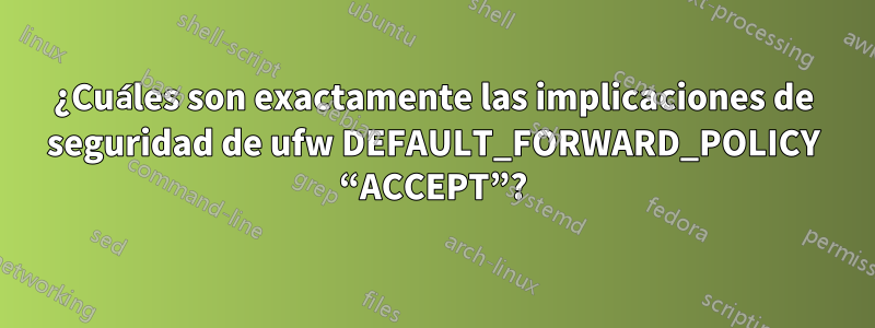 ¿Cuáles son exactamente las implicaciones de seguridad de ufw DEFAULT_FORWARD_POLICY “ACCEPT”?