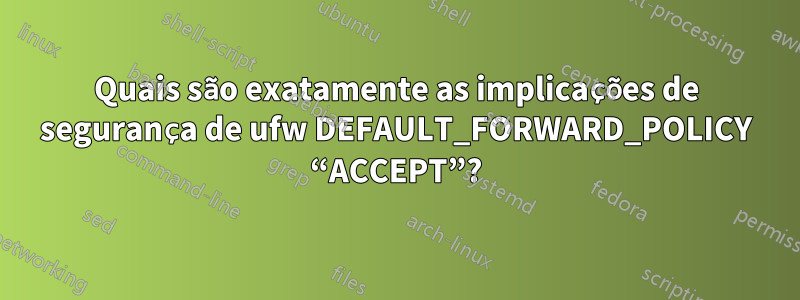 Quais são exatamente as implicações de segurança de ufw DEFAULT_FORWARD_POLICY “ACCEPT”?