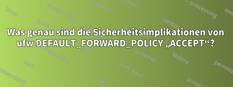 Was genau sind die Sicherheitsimplikationen von ufw DEFAULT_FORWARD_POLICY „ACCEPT“?