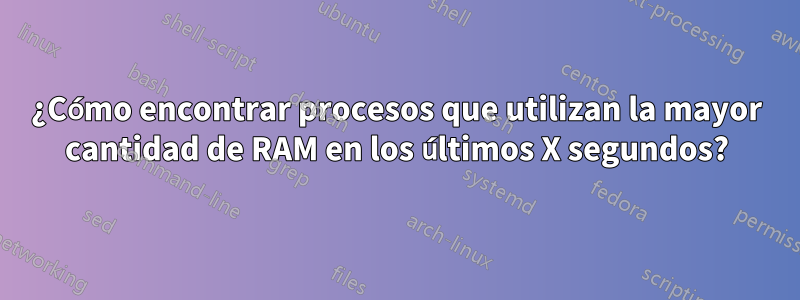 ¿Cómo encontrar procesos que utilizan la mayor cantidad de RAM en los últimos X segundos?