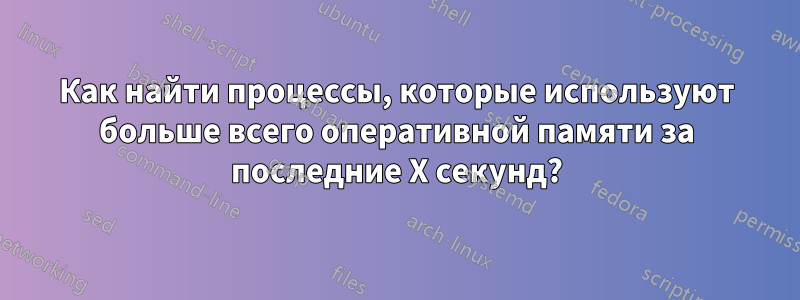 Как найти процессы, которые используют больше всего оперативной памяти за последние X секунд?