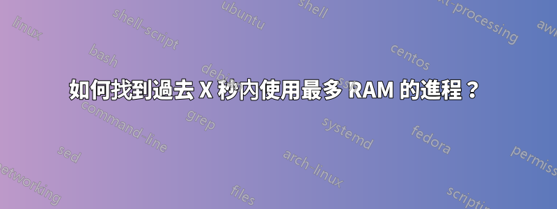 如何找到過去 X 秒內使用最多 RAM 的進程？