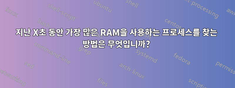 지난 X초 동안 가장 많은 RAM을 사용하는 프로세스를 찾는 방법은 무엇입니까?