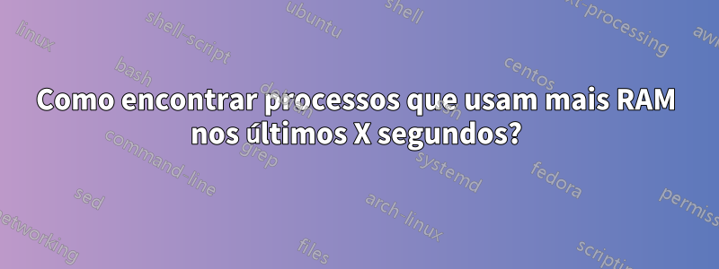 Como encontrar processos que usam mais RAM nos últimos X segundos?