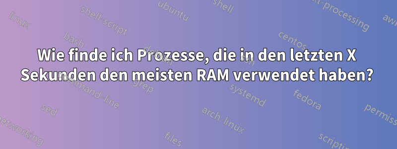 Wie finde ich Prozesse, die in den letzten X Sekunden den meisten RAM verwendet haben?