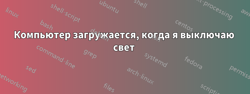 Компьютер загружается, когда я выключаю свет